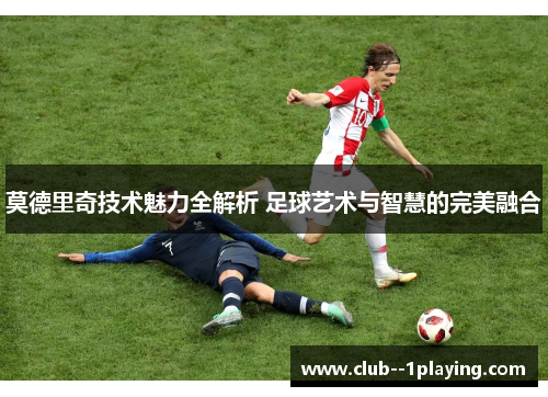 莫德里奇技术魅力全解析 足球艺术与智慧的完美融合
