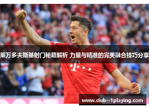 莱万多夫斯基射门秘籍解析 力量与精准的完美融合技巧分享