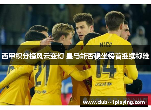 西甲积分榜风云变幻 皇马能否稳坐榜首继续称雄 西甲积分榜风云变幻 皇马能否稳坐榜首继续称雄