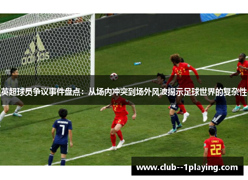 英超球员争议事件盘点：从场内冲突到场外风波揭示足球世界的复杂性