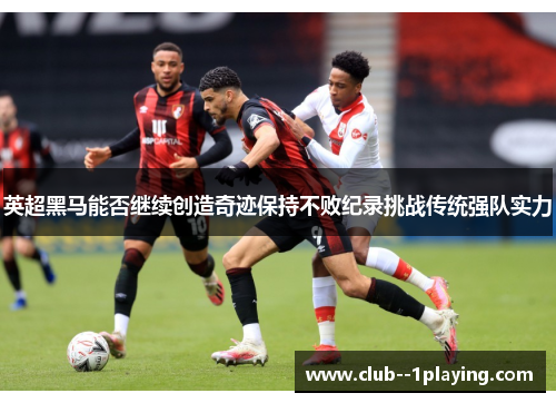 英超黑马能否继续创造奇迹保持不败纪录挑战传统强队实力