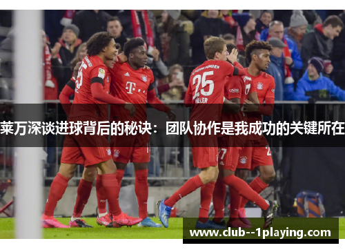 莱万深谈进球背后的秘诀：团队协作是我成功的关键所在