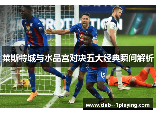 莱斯特城与水晶宫对决五大经典瞬间解析 莱斯特城与水晶宫对决五大经典瞬间解析