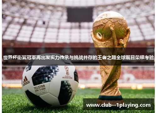 世界杯衛冕冠軍再出发实力传承与挑战并存的王者之路全球瞩目荣耀考验