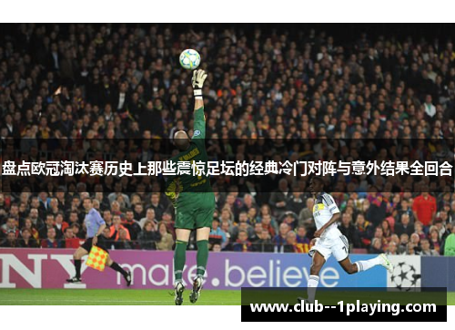 盘点欧冠淘汰赛历史上那些震惊足坛的经典冷门对阵与意外结果全回合