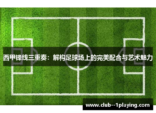 西甲锋线三重奏:解构足球场上的完美配合与艺术魅力 西甲锋线三重奏:解构足球场上的完美配合与艺术魅力