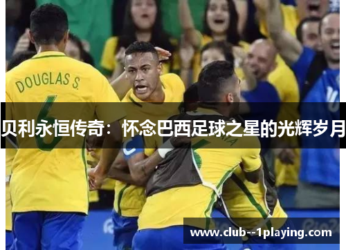贝利永恒传奇:怀念巴西足球之星的光辉岁月 贝利永恒传奇:怀念巴西足球之星的光辉岁月