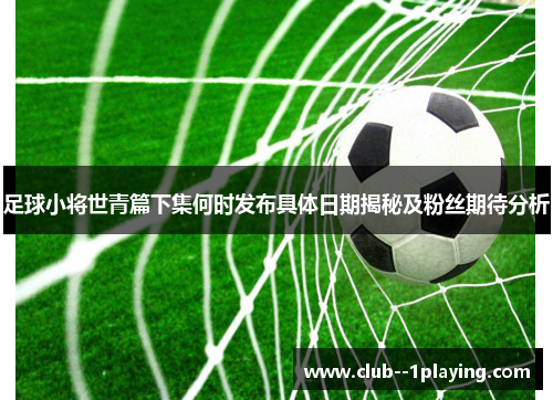足球小将世青篇下集何时发布具体日期揭秘及粉丝期待分析 足球小将世青篇下集何时发布具体日期揭秘及粉丝期待分析