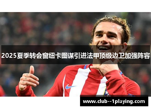 2025夏季转会窗纽卡图谋引进法甲顶级边卫加强阵容 2025夏季转会窗纽卡图谋引进法甲顶级边卫加强阵容