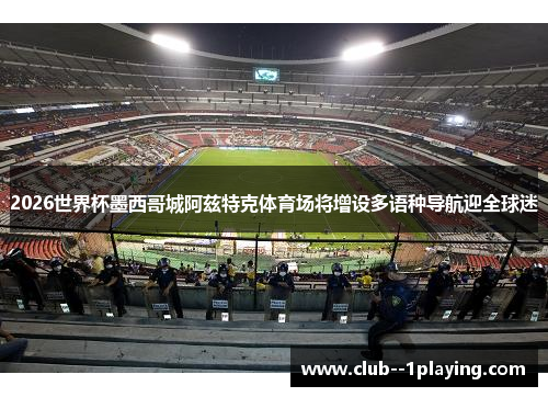 2026世界杯墨西哥城阿兹特克体育场将增设多语种导航迎全球迷 2026世界杯墨西哥城阿兹特克体育场将增设多语种导航迎全球迷