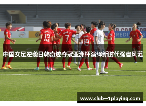 中国女足逆袭日韩奇迹夺冠亚洲杯演绎新时代强者风范 中国女足逆袭日韩奇迹夺冠亚洲杯演绎新时代强者风范