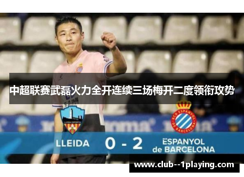 中超联赛武磊火力全开连续三场梅开二度领衔攻势 中超联赛武磊火力全开连续三场梅开二度领衔攻势