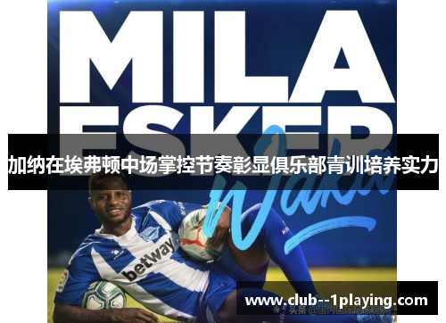 加纳在埃弗顿中场掌控节奏彰显俱乐部青训培养实力 加纳在埃弗顿中场掌控节奏彰显俱乐部青训培养实力