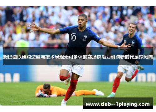 姆巴佩以绝对速度与技术展现无可争议的赛场统治力引领新时代足球风向