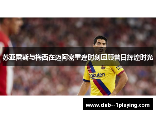 苏亚雷斯与梅西在迈阿密重逢时刻回顾昔日辉煌时光 苏亚雷斯与梅西在迈阿密重逢时刻回顾昔日辉煌时光